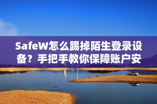 SafeW怎么踢掉陌生登录设备？手把手教你保障账户安全
