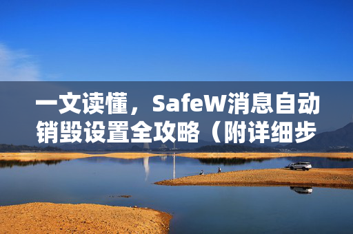 一文读懂，SafeW消息自动销毁设置全攻略（附详细步骤与常见问题）