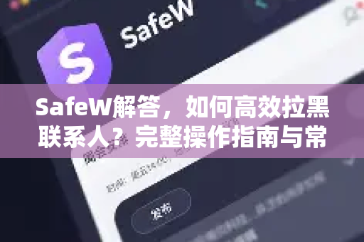 SafeW解答，如何高效拉黑联系人？完整操作指南与常见问题