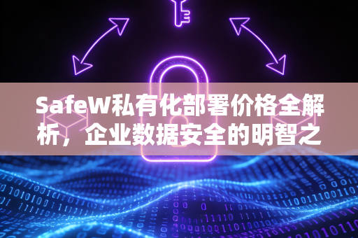 SafeW私有化部署价格全解析，企业数据安全的明智之选