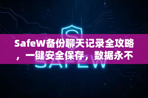 SafeW备份聊天记录全攻略，一键安全保存，数据永不丢失