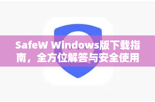 SafeW Windows版下载指南，全方位解答与安全使用技巧（附SafeW官网入口）