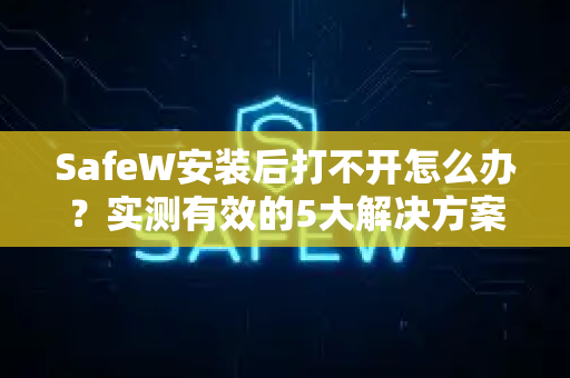 SafeW安装后打不开怎么办？实测有效的5大解决方案全解析