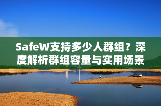 SafeW支持多少人群组？深度解析群组容量与实用场景