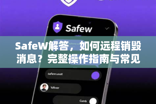 SafeW解答，如何远程销毁消息？完整操作指南与常见问答