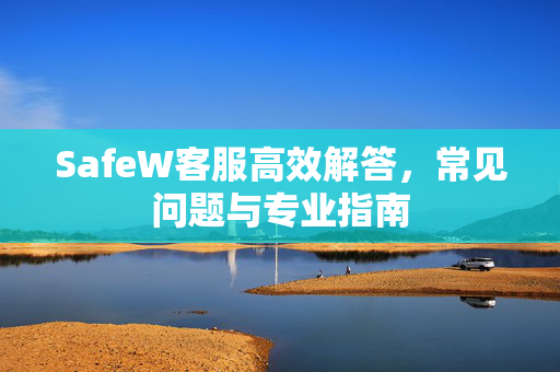 SafeW客服高效解答，常见问题与专业指南