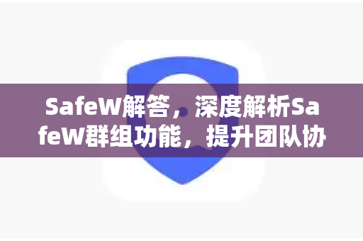SafeW解答，深度解析SafeW群组功能，提升团队协作与隐私安全