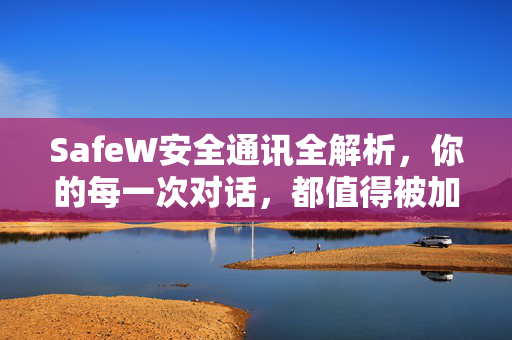 SafeW安全通讯全解析，你的每一次对话，都值得被加密守护