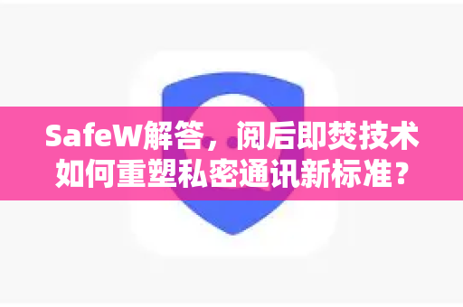 SafeW解答，阅后即焚技术如何重塑私密通讯新标准？