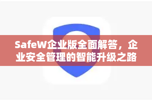 SafeW企业版全面解答，企业安全管理的智能升级之路
