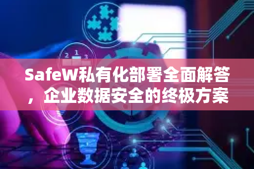 SafeW私有化部署全面解答，企业数据安全的终极方案