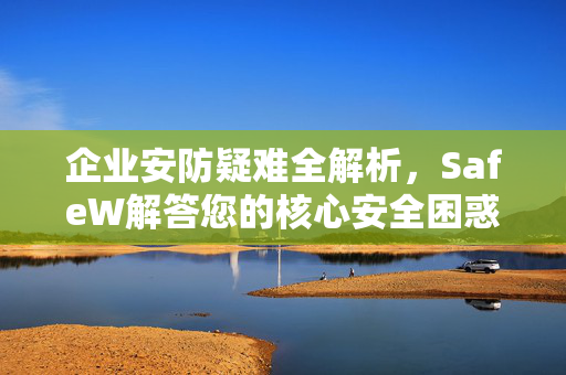 企业安防疑难全解析，SafeW解答您的核心安全困惑