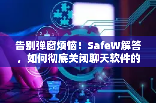 告别弹窗烦恼！SafeW解答，如何彻底关闭聊天软件的自动更新弹窗