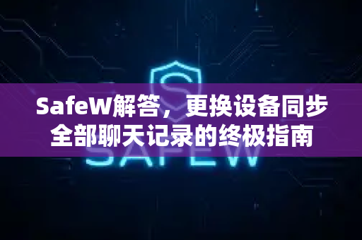 SafeW解答，更换设备同步全部聊天记录的终极指南