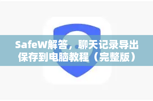 SafeW解答，聊天记录导出保存到电脑教程（完整版）