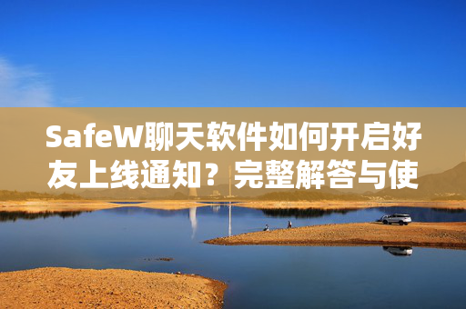 SafeW聊天软件如何开启好友上线通知？完整解答与使用技巧