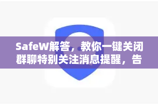SafeW解答，教你一键关闭群聊特别关注消息提醒，告别信息轰炸