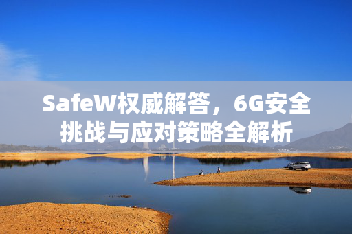 SafeW权威解答，6G安全挑战与应对策略全解析