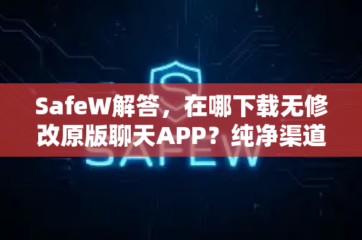 SafeW解答，在哪下载无修改原版聊天APP？纯净渠道全指南