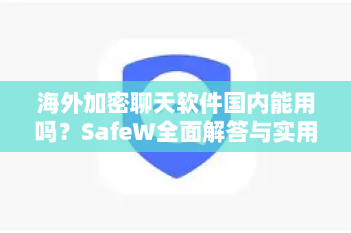 海外加密聊天软件国内能用吗？SafeW全面解答与实用指南