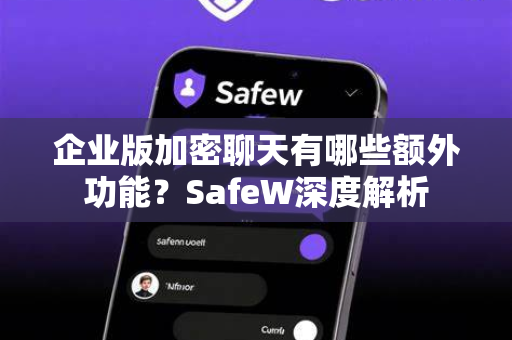企业版加密聊天有哪些额外功能？SafeW深度解析