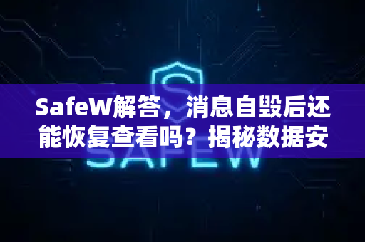 SafeW解答，消息自毁后还能恢复查看吗？揭秘数据安全真相