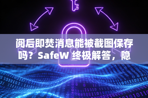 阅后即焚消息能被截图保存吗？SafeW 终极解答，隐私防护全攻略