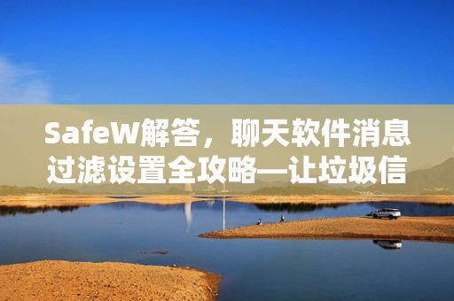 SafeW解答，聊天软件消息过滤设置全攻略—让垃圾信息无处遁形