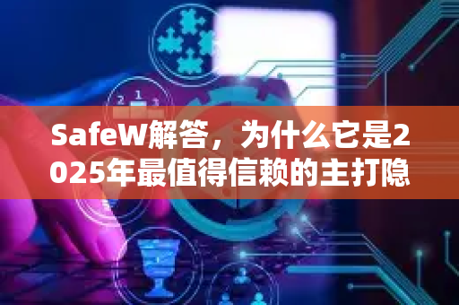 SafeW解答，为什么它是2025年最值得信赖的主打隐私保护的通讯APP？