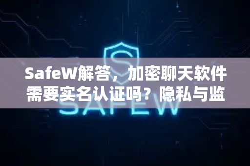 SafeW解答，加密聊天软件需要实名认证吗？隐私与监管的平衡之道