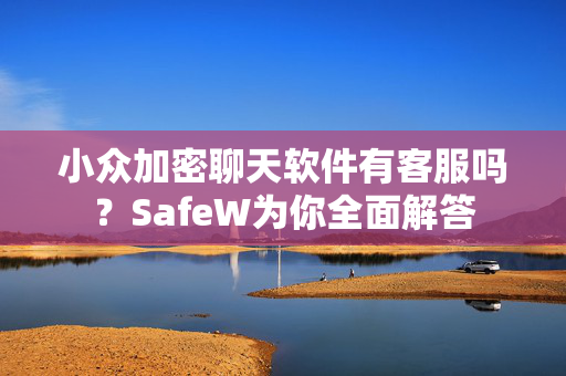 小众加密聊天软件有客服吗？SafeW为你全面解答