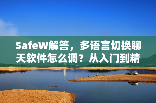 SafeW解答，多语言切换聊天软件怎么调？从入门到精通全攻略