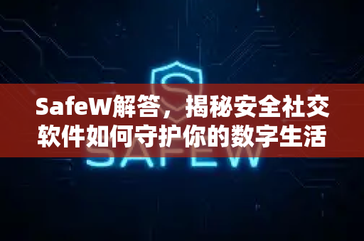 SafeW解答，揭秘安全社交软件如何守护你的数字生活