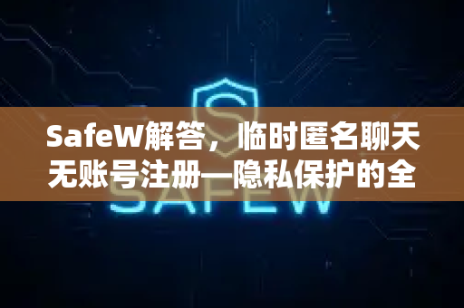 SafeW解答，临时匿名聊天无账号注册—隐私保护的全新方案
