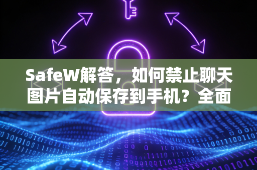 SafeW解答，如何禁止聊天图片自动保存到手机？全面保护隐私指南