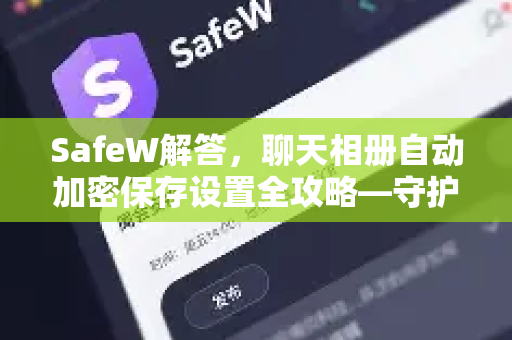 SafeW解答，聊天相册自动加密保存设置全攻略—守护你的隐私不泄露