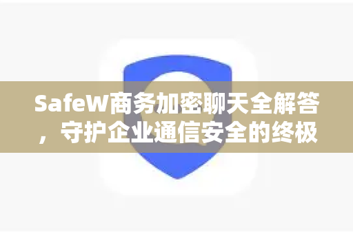 SafeW商务加密聊天全解答，守护企业通信安全的终极指南