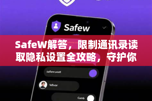 SafeW解答，限制通讯录读取隐私设置全攻略，守护你的数字安全