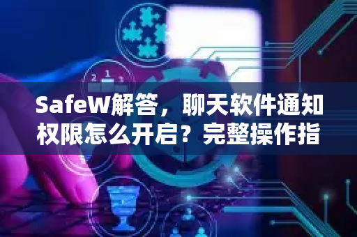 SafeW解答，聊天软件通知权限怎么开启？完整操作指南与常见问题