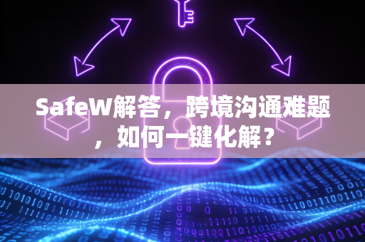 SafeW解答，跨境沟通难题，如何一键化解？