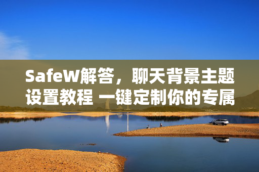 SafeW解答，聊天背景主题设置教程 一键定制你的专属聊天界面