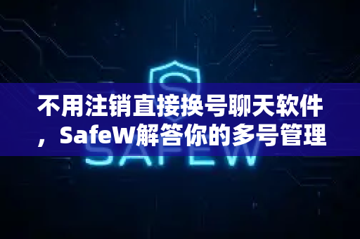 不用注销直接换号聊天软件，SafeW解答你的多号管理难题